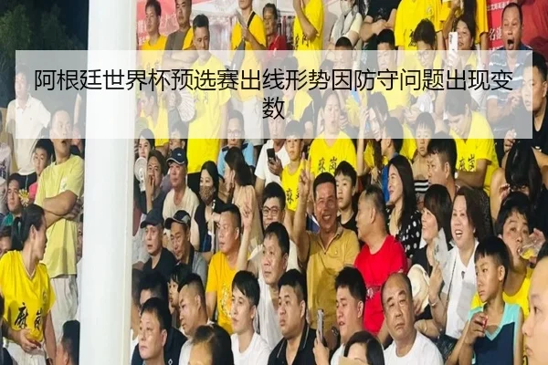阿根廷世界杯预选赛出线形势因防守问题出现变数