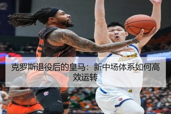 克罗斯退役后的皇马：新中场体系如何高效运转